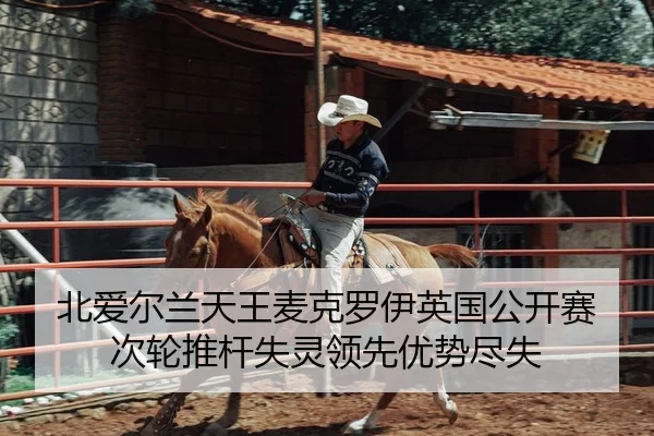 北爱尔兰天王麦克罗伊英国公开赛次轮推杆失灵领先优势尽失