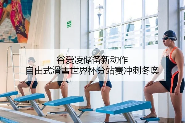 谷爱凌储备新动作 自由式滑雪世界杯分站赛冲刺冬奥